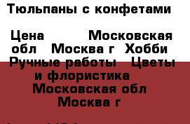 Тюльпаны с конфетами › Цена ­ 800 - Московская обл., Москва г. Хобби. Ручные работы » Цветы и флористика   . Московская обл.,Москва г.